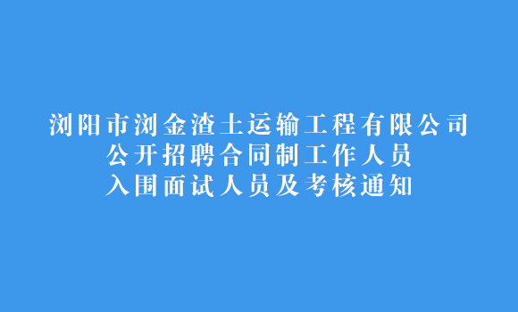 瀏陽市瀏金渣土運輸工程有限公司 公開招聘合同制工作人員入圍面試人員及考核通知