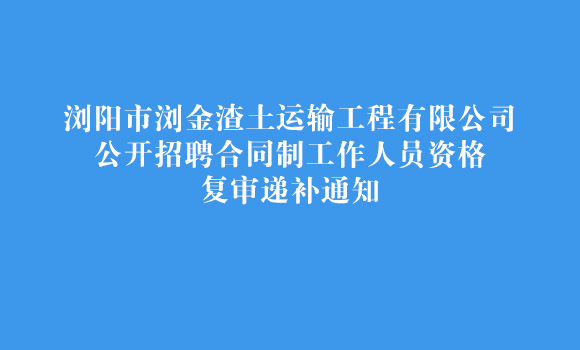 瀏陽(yáng)市瀏金渣土運(yùn)輸工程有限公司公開(kāi)招聘合同制工作人員資格復(fù)審遞補(bǔ)通知